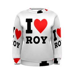 I Love Roy Women s Sweatshirt by ilovewhateva